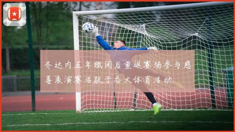 齐达内五年赋闲后重返赛场参与慈善表演赛活跃于各大体育活动