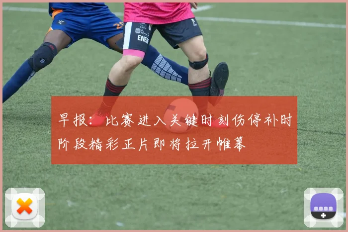 早报：比赛进入关键时刻伤停补时阶段精彩正片即将拉开帷幕