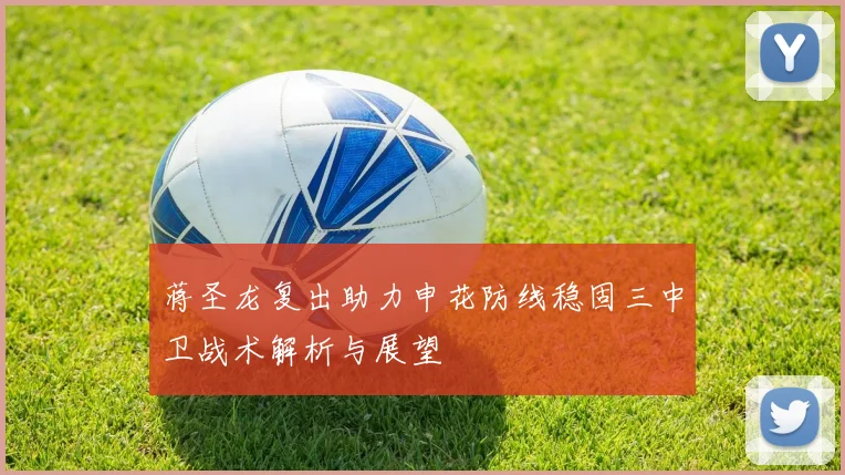 蒋圣龙复出助力申花防线稳固三中卫战术解析与展望