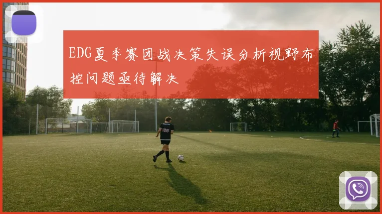 EDG夏季赛团战决策失误分析视野布控问题亟待解决