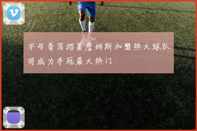 字母哥若招募詹姆斯加盟热火球队将成为夺冠最大热门