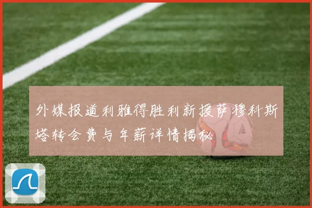 外媒报道利雅得胜利新援萨穆科斯塔转会费与年薪详情揭秘