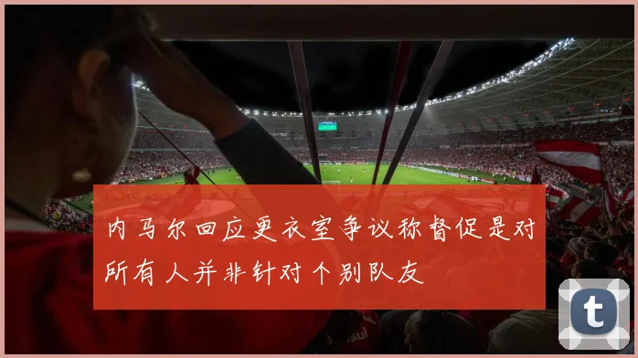 内马尔回应更衣室争议称督促是对所有人并非针对个别队友