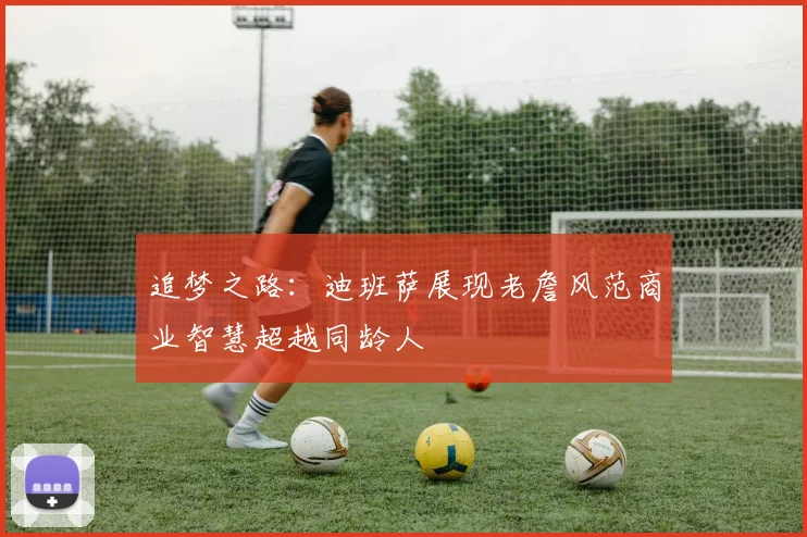 追梦之路：迪班萨展现老詹风范商业智慧超越同龄人