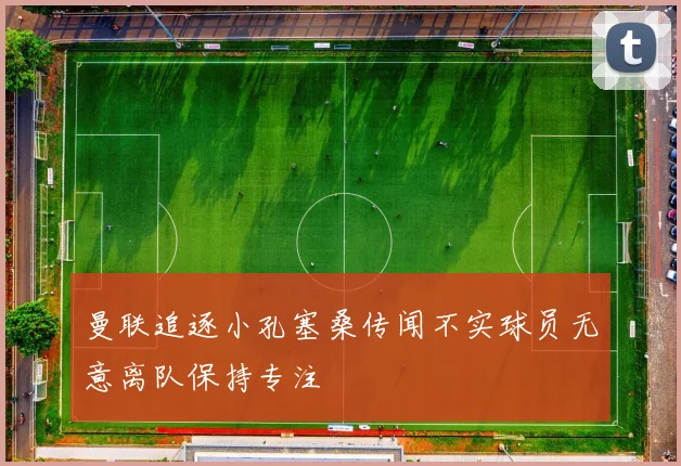 曼联追逐小孔塞桑传闻不实球员无意离队保持专注